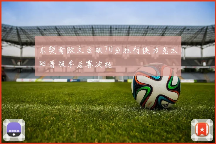 东契奇欧文合砍70分独行侠力克太阳晋级季后赛次轮
