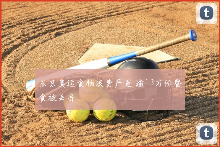 东京奥运食物浪费严重 逾13万份餐食被丢弃