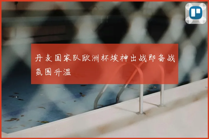 丹麦国家队欧洲杯埃神出战即备战氛围升温