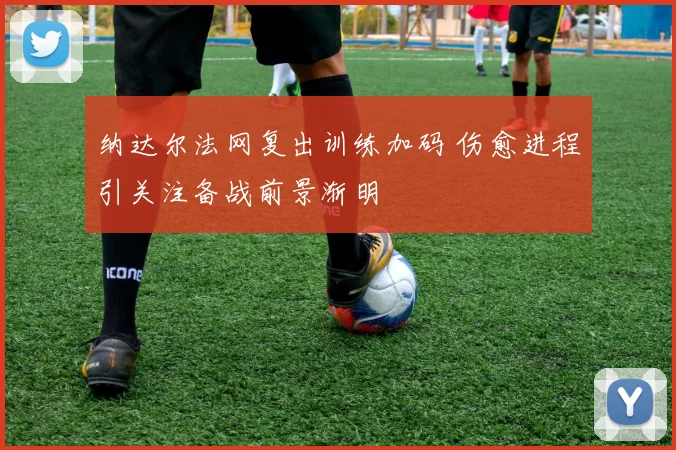 纳达尔法网复出训练加码 伤愈进程引关注备战前景渐明
