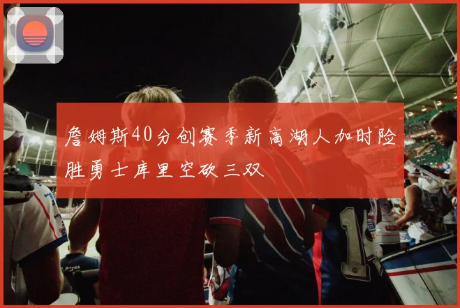 詹姆斯40分创赛季新高湖人加时险胜勇士库里空砍三双