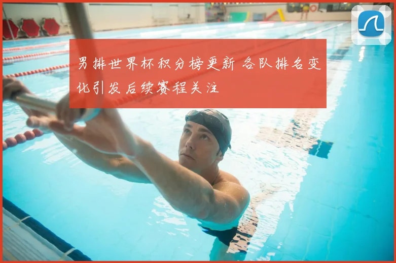 男排世界杯积分榜更新 各队排名变化引发后续赛程关注