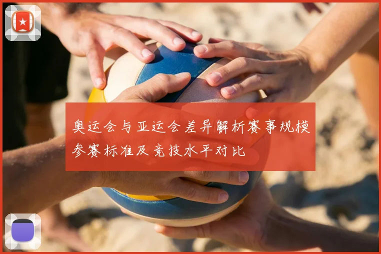 奥运会与亚运会差异解析赛事规模参赛标准及竞技水平对比
