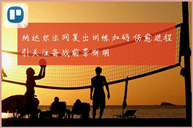 纳达尔法网复出训练加码 伤愈进程引关注备战前景渐明